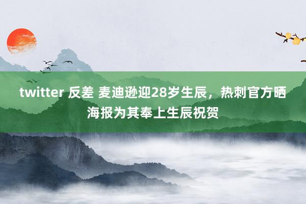 twitter 反差 麦迪逊迎28岁生辰，热刺官方晒海报为其奉上生辰祝贺