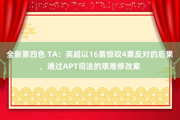 全新第四色 TA：英超以16票惊叹4票反对的后果，通过APT司法的艰难修改案