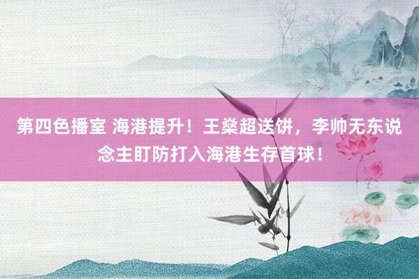 第四色播室 海港提升！王燊超送饼，李帅无东说念主盯防打入海港生存首球！