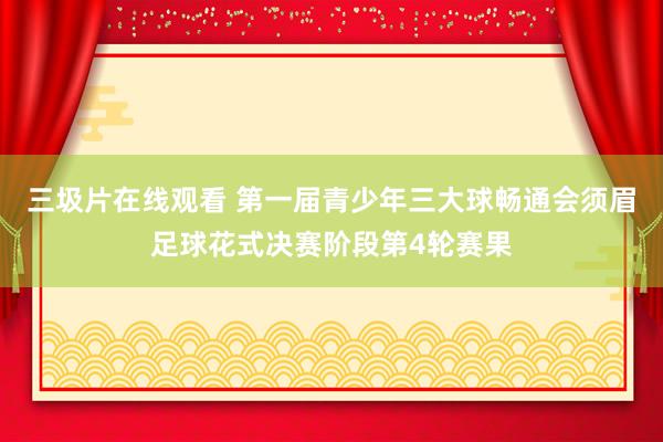 三圾片在线观看 第一届青少年三大球畅通会须眉足球花式决赛阶段第4轮赛果