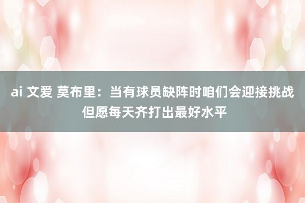 ai 文爱 莫布里：当有球员缺阵时咱们会迎接挑战 但愿每天齐打出最好水平