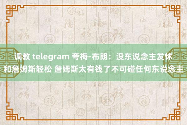 调教 telegram 夸梅-布朗：没东说念主发怵和詹姆斯轻松 詹姆斯太有钱了不可碰任何东说念主