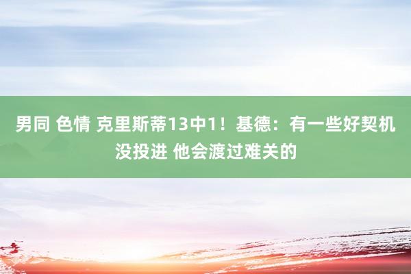 男同 色情 克里斯蒂13中1！基德：有一些好契机没投进 他会渡过难关的