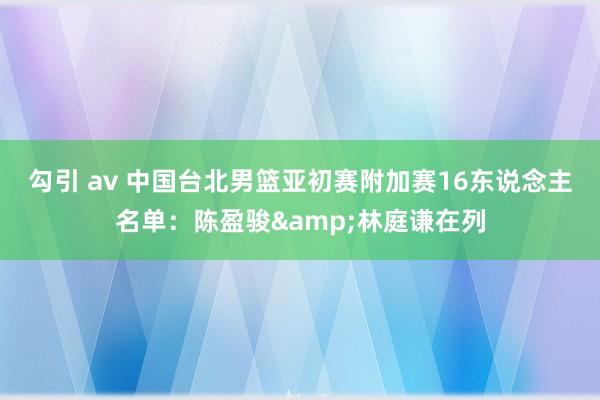 勾引 av 中国台北男篮亚初赛附加赛16东说念主名单：陈盈骏&林庭谦在列