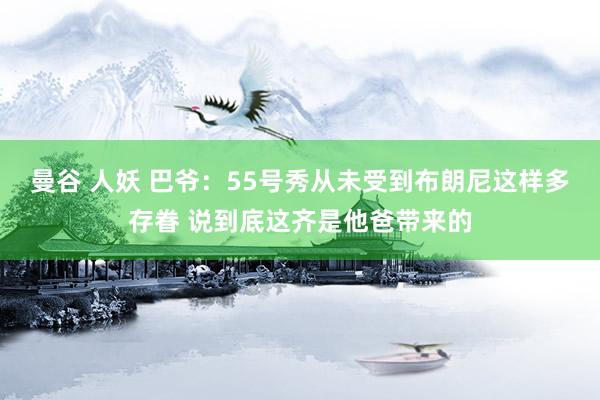 曼谷 人妖 巴爷：55号秀从未受到布朗尼这样多存眷 说到底这齐是他爸带来的