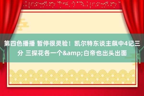 第四色播播 暂停很灵验！凯尔特东谈主飙中4记三分 三探花各一个&白帝也出头出面
