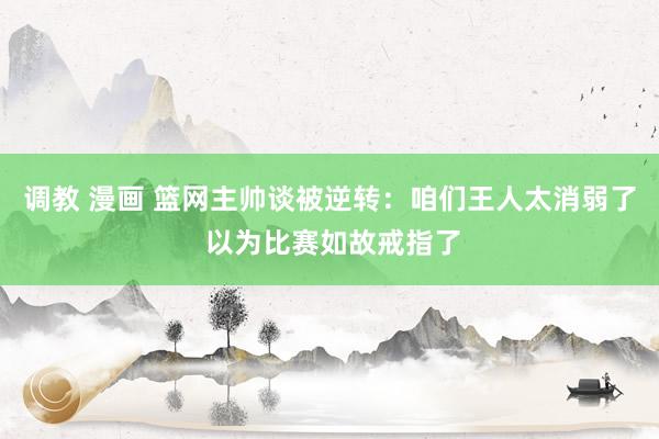 调教 漫画 篮网主帅谈被逆转：咱们王人太消弱了 以为比赛如故戒指了