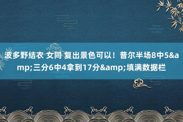 波多野结衣 女同 复出景色可以！普尔半场8中5&三分6中4拿到17分&填满数据栏