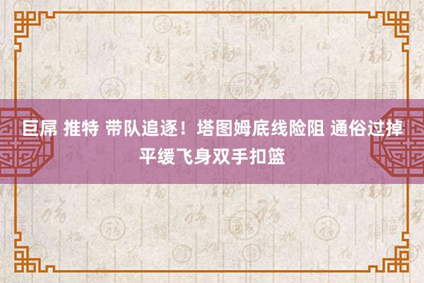 巨屌 推特 带队追逐！塔图姆底线险阻 通俗过掉平缓飞身双手扣篮