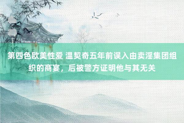 第四色欧美性爱 温契奇五年前误入由卖淫集团组织的商宴，后被警方证明他与其无关