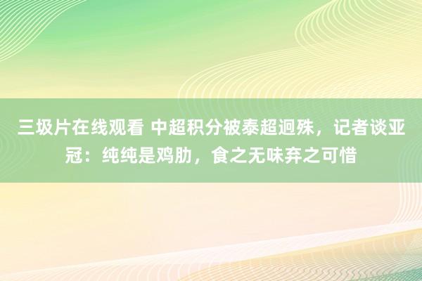 三圾片在线观看 中超积分被泰超迥殊，记者谈亚冠：纯纯是鸡肋，食之无味弃之可惜