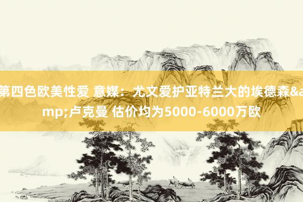 第四色欧美性爱 意媒：尤文爱护亚特兰大的埃德森&卢克曼 估价均为5000-6000万欧