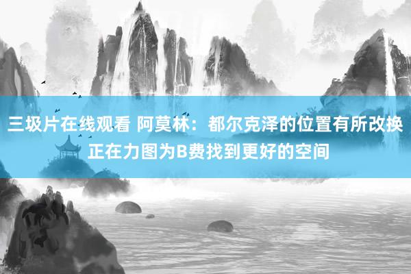 三圾片在线观看 阿莫林：都尔克泽的位置有所改换 正在力图为B费找到更好的空间