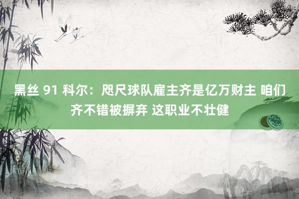 黑丝 91 科尔：咫尺球队雇主齐是亿万财主 咱们齐不错被摒弃 这职业不壮健