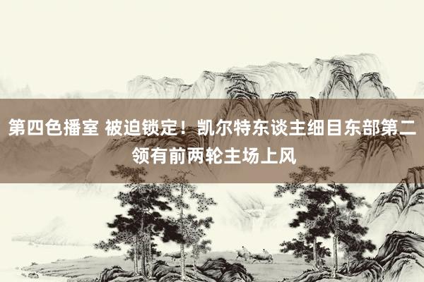 第四色播室 被迫锁定！凯尔特东谈主细目东部第二 领有前两轮主场上风