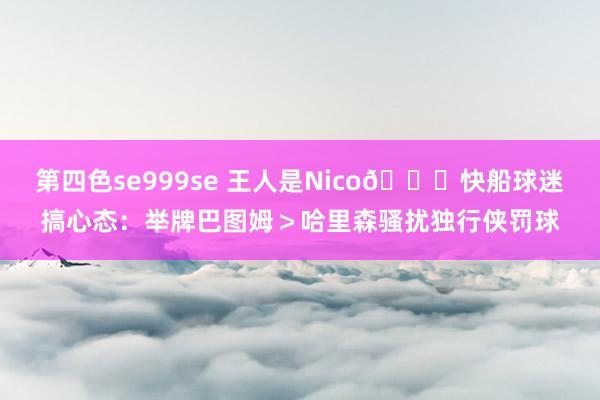 第四色se999se 王人是Nico😅快船球迷搞心态：举牌巴图姆＞哈里森骚扰独行侠罚球