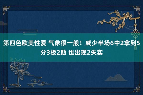 第四色欧美性爱 气象很一般！威少半场6中2拿到5分3板2助 也出现2失实