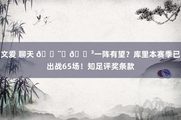 文爱 聊天 👨‍🍳一阵有望？库里本赛季已出战65场！知足评奖条款