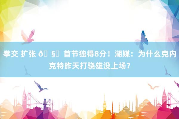 拳交 扩张 🧐首节独得8分！湖媒：为什么克内克特昨天打骁雄没上场？