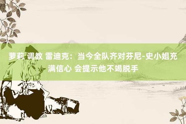 萝莉 调教 雷迪克：当今全队齐对芬尼-史小姐充满信心 会提示他不竭脱手