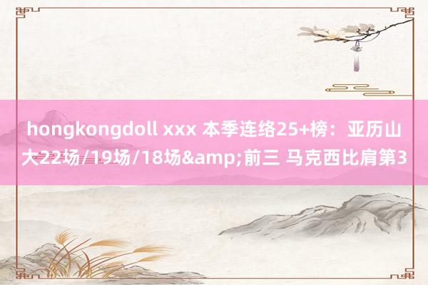 hongkongdoll xxx 本季连络25+榜：亚历山大22场/19场/18场&前三 马克西比肩第3