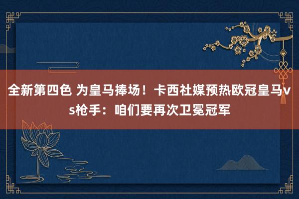 全新第四色 为皇马捧场！卡西社媒预热欧冠皇马vs枪手：咱们要再次卫冕冠军
