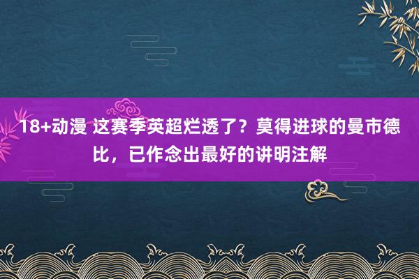 18+动漫 这赛季英超烂透了？莫得进球的曼市德比，已作念出最好的讲明注解
