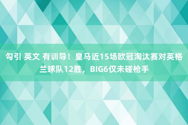勾引 英文 有训导！皇马近15场欧冠淘汰赛对英格兰球队12胜，BIG6仅未碰枪手