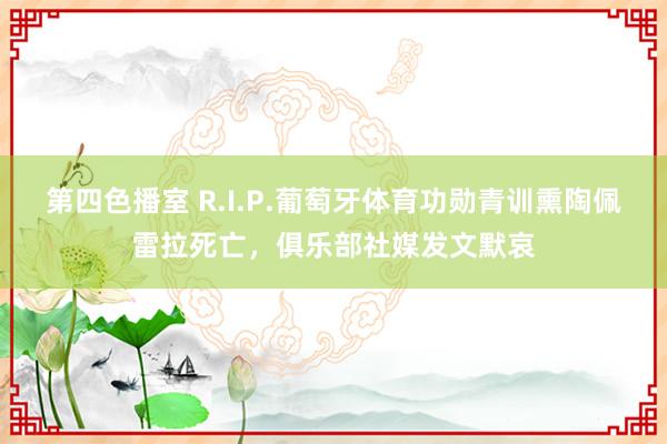 第四色播室 R.I.P.葡萄牙体育功勋青训熏陶佩雷拉死亡，俱乐部社媒发文默哀