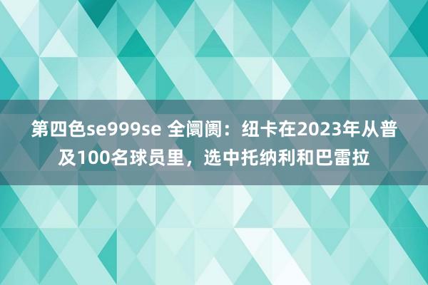 第四色se999se 全阛阓：纽卡在2023年从普及100名球员里，选中托纳利和巴雷拉
