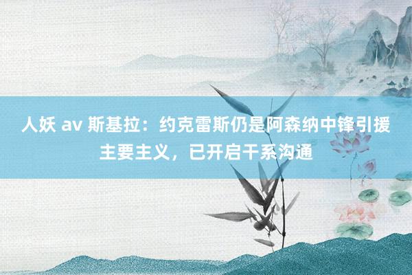 人妖 av 斯基拉：约克雷斯仍是阿森纳中锋引援主要主义，已开启干系沟通
